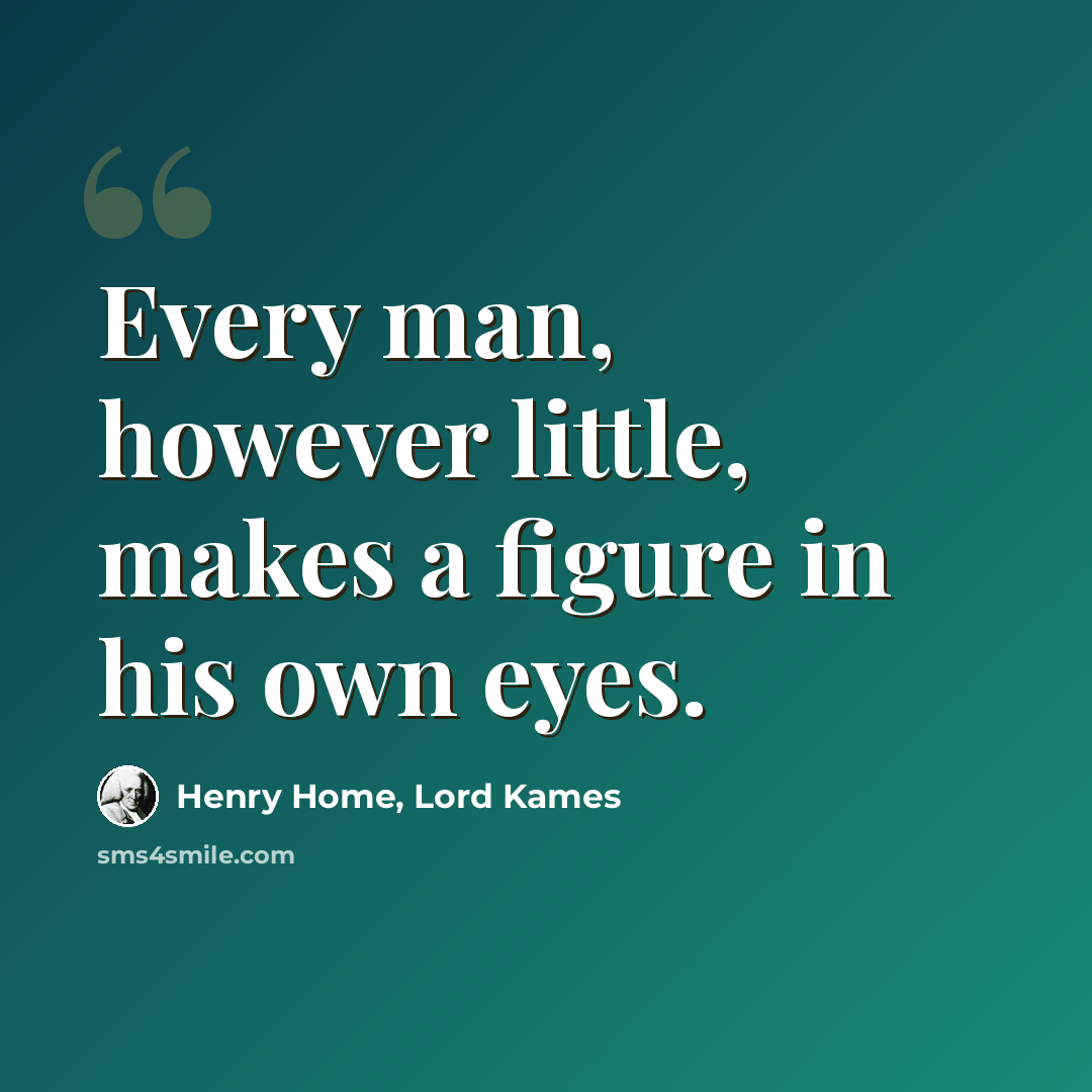 “Every man, however little, makes a figure in his own eyes.” quote by Henry Home, Lord Kames