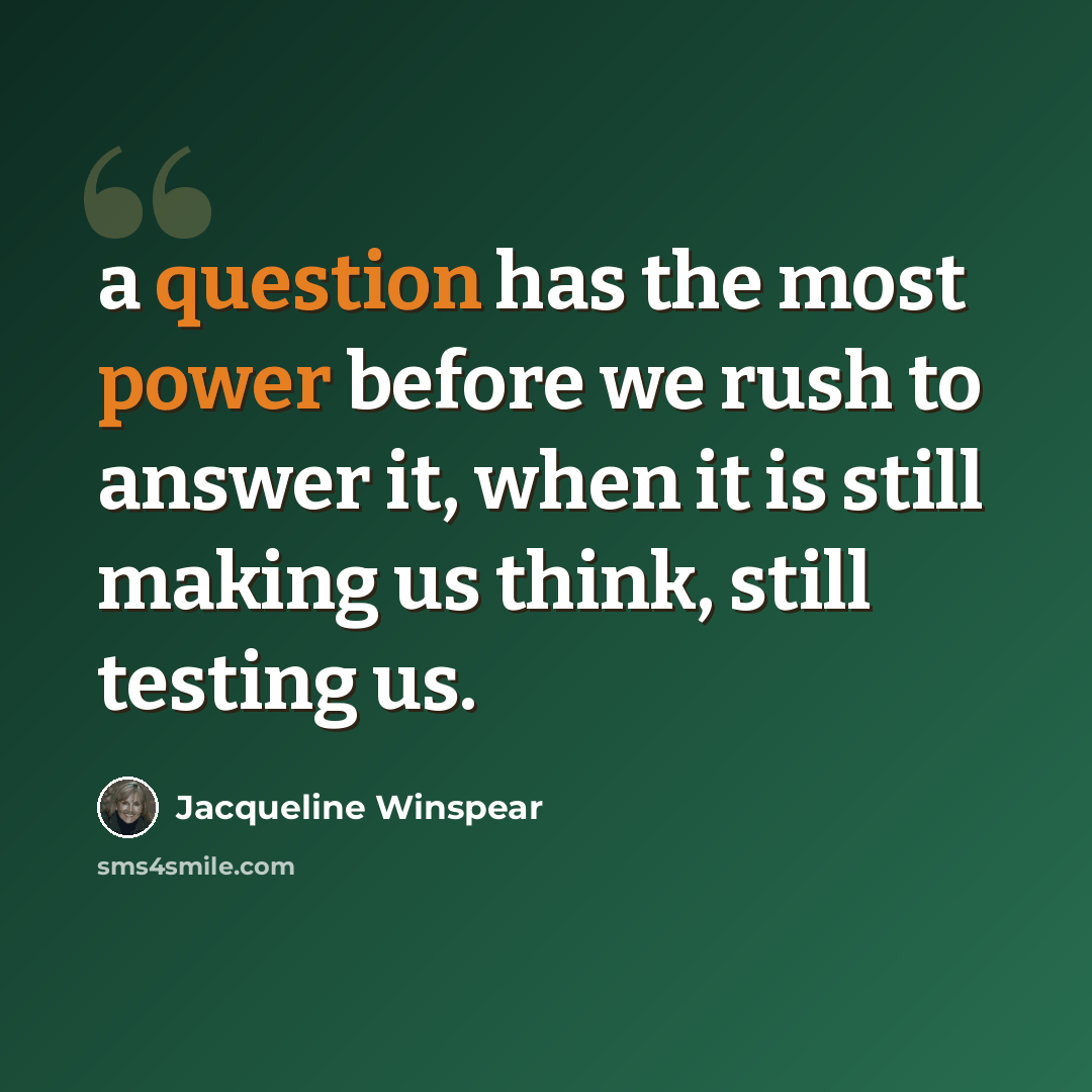 “a question has the most power before we rush to answer it, when it is still making us think, still testing us.” quote by Jacqueline Winspear
