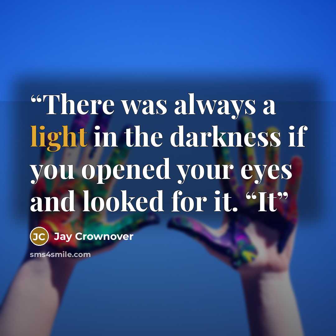 “There was always a light in the darkness if you opened your eyes and looked for it. “It” quote by Jay Crownover