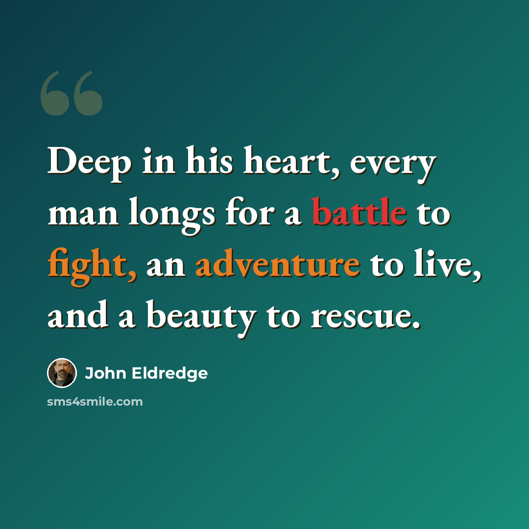 “Deep in his heart, every man longs for a battle to fight, an adventure to live, and a beauty to rescue.” quote by John Eldredge