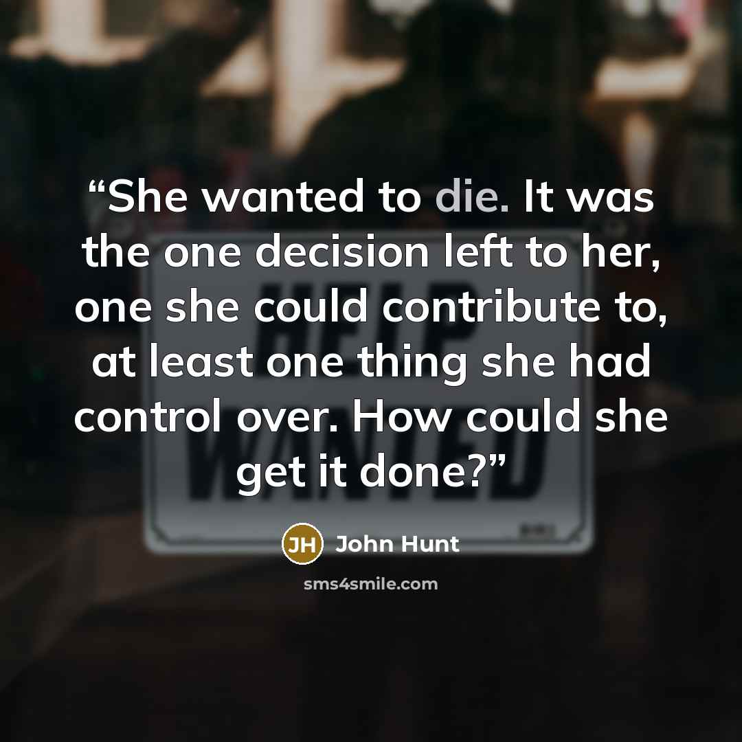 “She wanted to die. It was the one decision left to her, one she could contribute to, at least one thing she had control over. How could she get it done?” quote by John Hunt