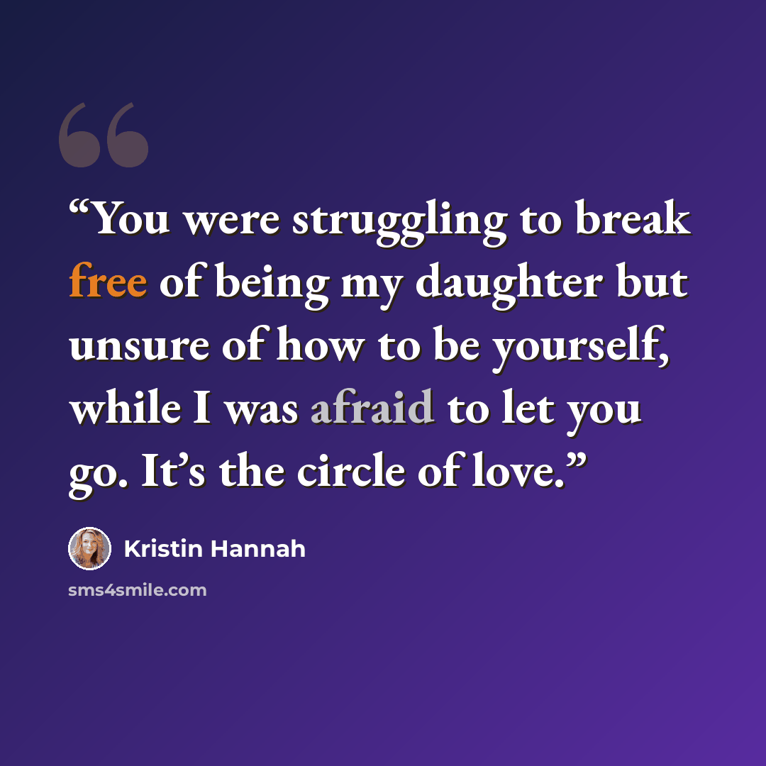 “You were struggling to break free of being my daughter but unsure of how to be yourself, while I was afraid to let you go. It’s the circle of love.” quote by Kristin Hannah