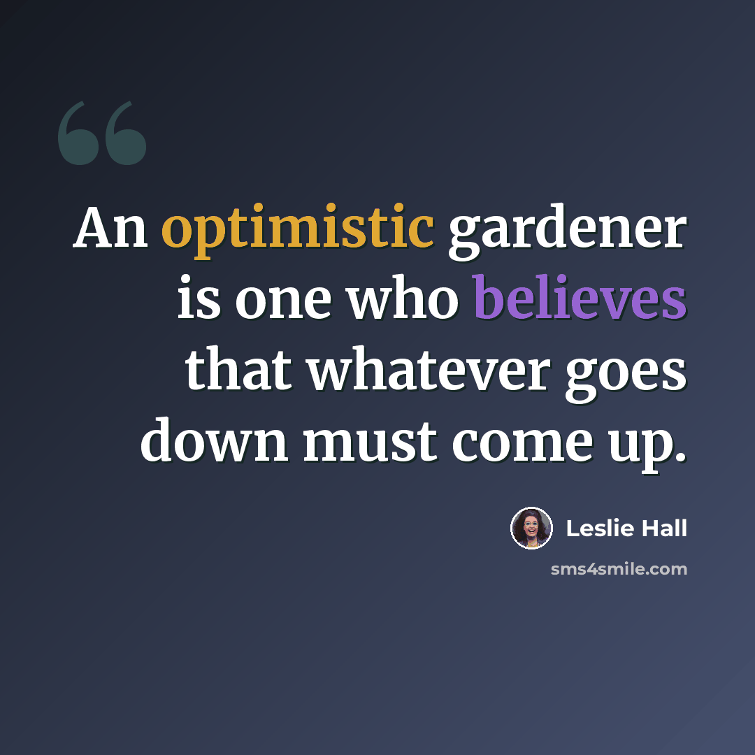 “An optimistic gardener is one who believes that whatever goes down must come up.” quote by Leslie Hall