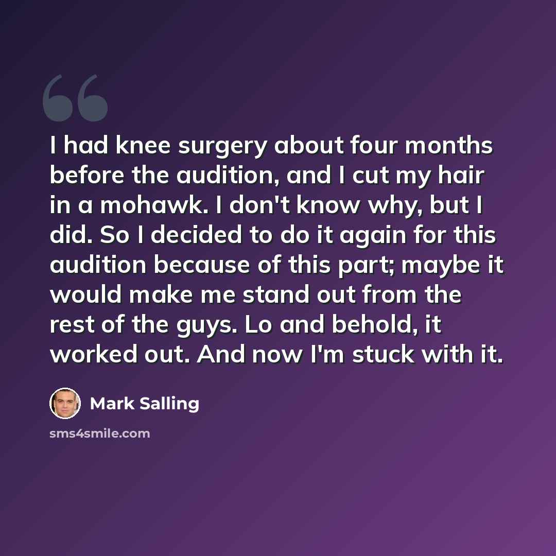 “I had knee surgery about four months before the audition, and I cut my hair in a mohawk. I don't know why, but I did. So I decided to do it again for this audition because of this part; maybe it would make me stand out from the rest of the guys. Lo and behold, it worked out. And now I'm stuck with…” quote by Mark Salling