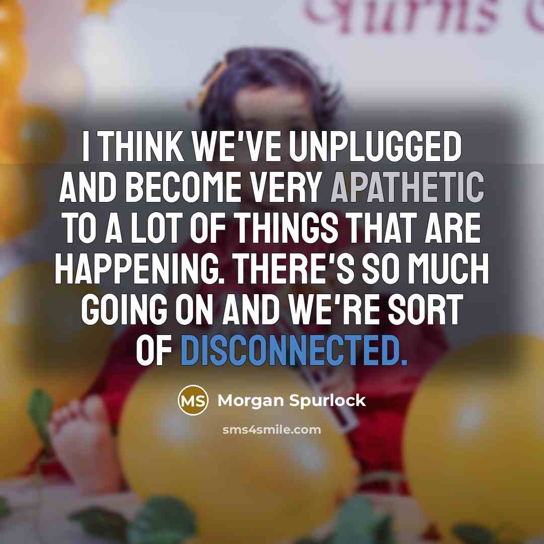 “I think we've unplugged and become very apathetic to a lot of things that are happening. There's so much going on and we're sort of disconnected.” quote by Morgan Spurlock