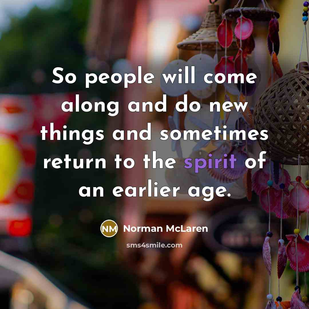 “So people will come along and do new things and sometimes return to the spirit of an earlier age.” quote by Norman McLaren
