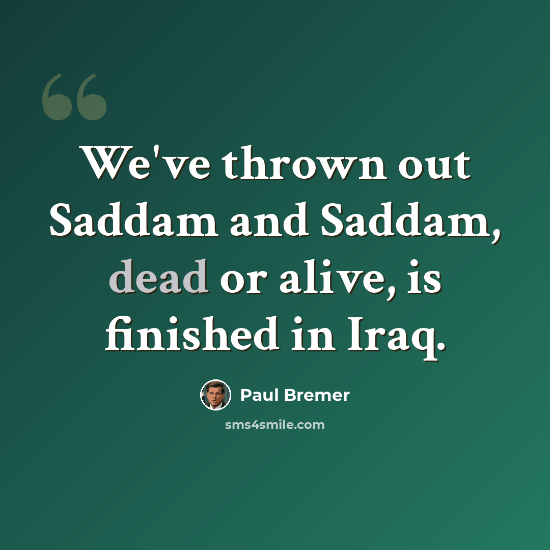 “We've thrown out Saddam and Saddam, dead or alive, is finished in Iraq.” quote by Paul Bremer