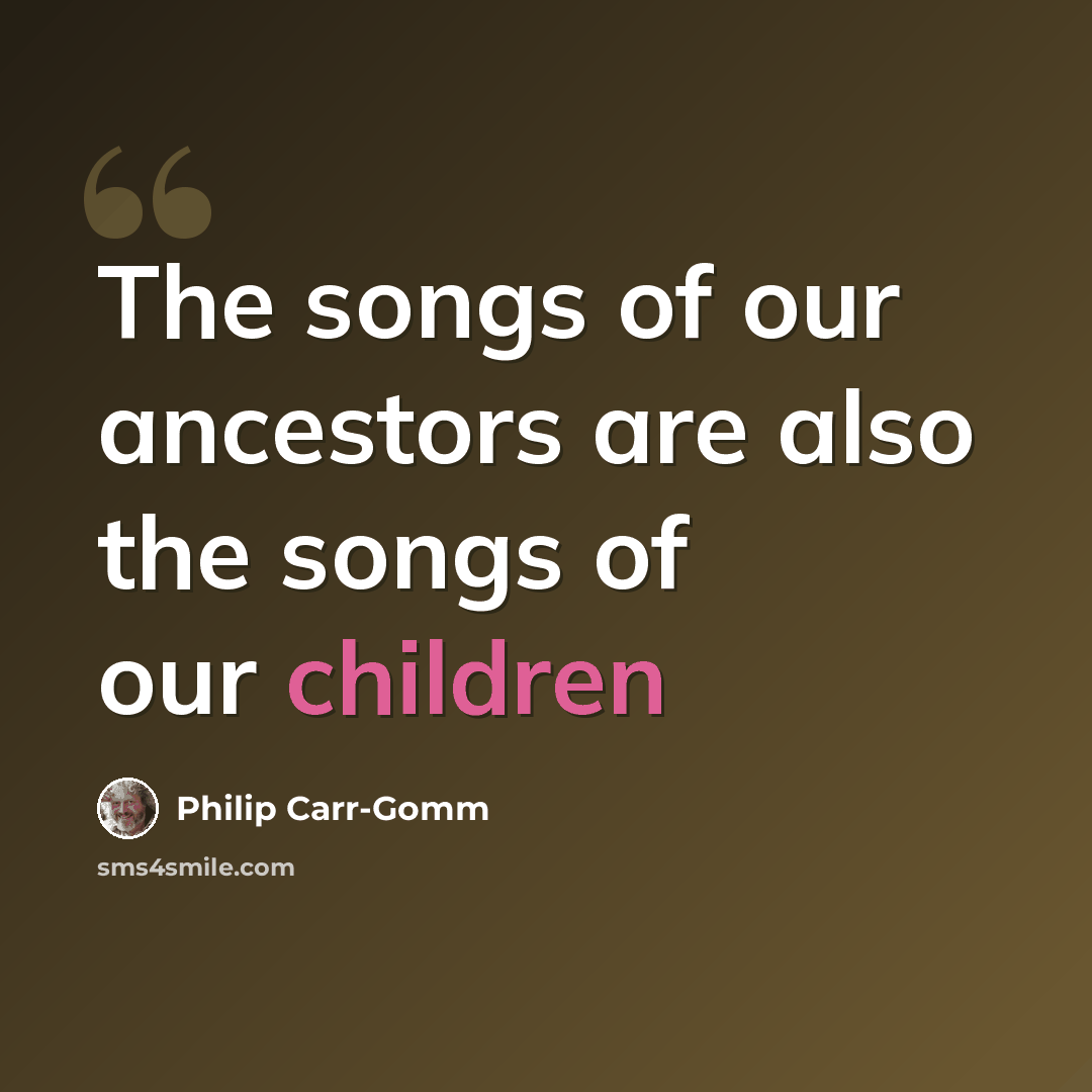 “The songs of our ancestors are also the songs of our children” quote by Philip Carr-Gomm