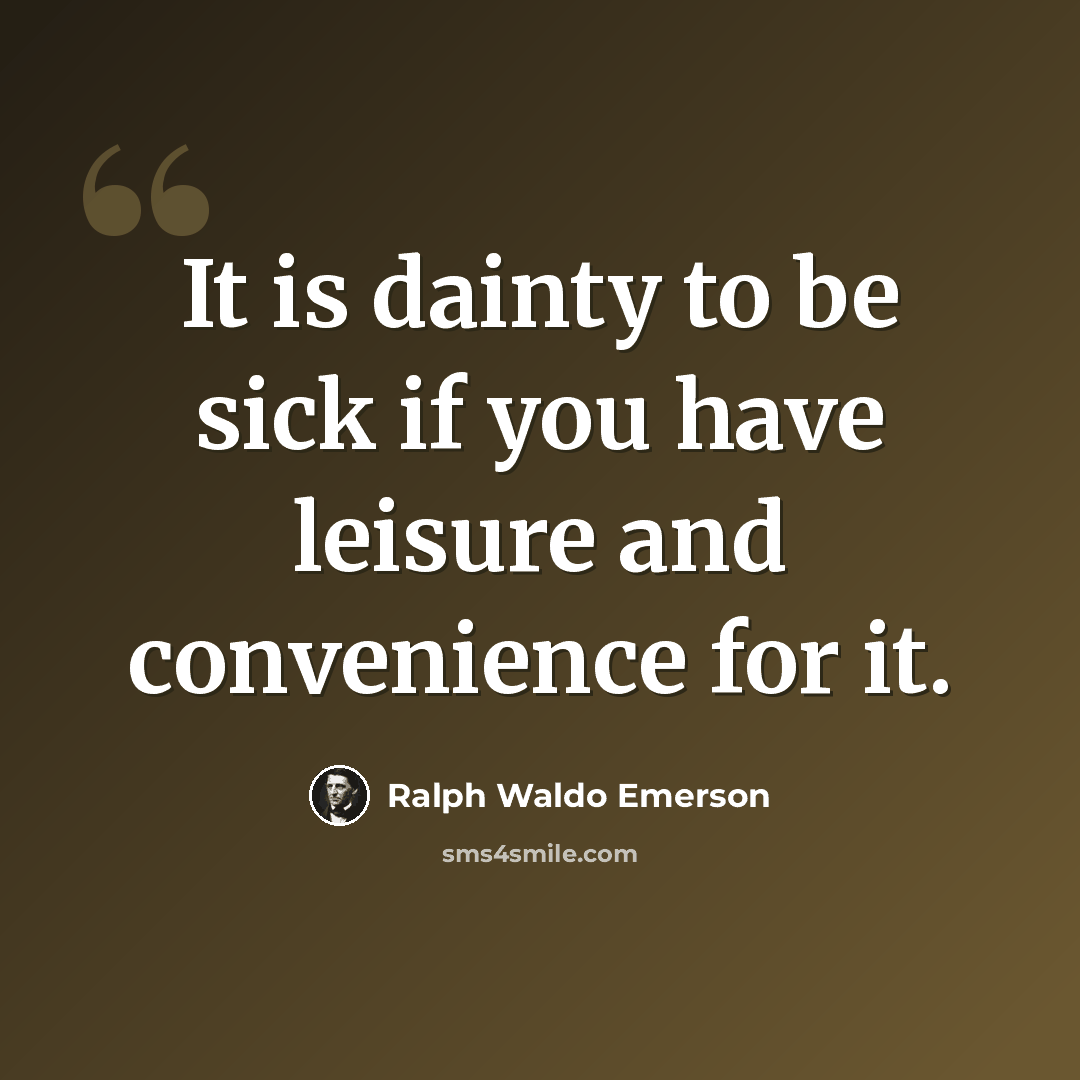 “It is dainty to be sick if you have leisure and convenience for it.” quote by Ralph Waldo Emerson
