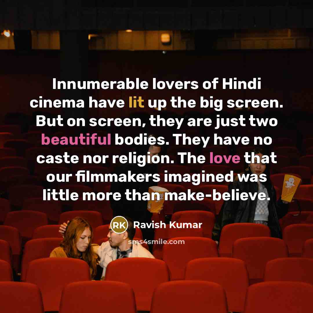 “Innumerable lovers of Hindi cinema have lit up the big screen. But on screen, they are just two beautiful bodies. They have no caste nor religion. The love that our filmmakers imagined was little more than make-believe.” quote by Ravish Kumar
