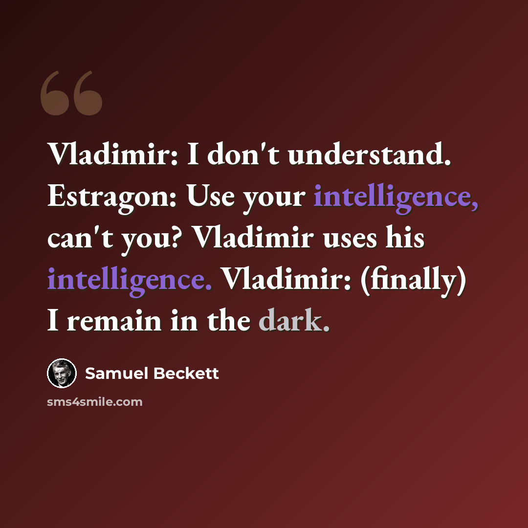 “Vladimir: I don't understand. Estragon: Use your intelligence, can't you? Vladimir uses his intelligence. Vladimir: (finally) I remain in the dark.” quote by Samuel Beckett
