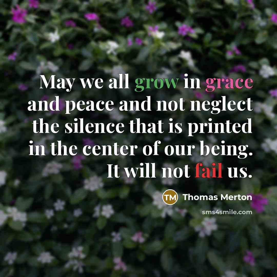 “May we all grow in grace and peace and not neglect the silence that is printed in the center of our being. It will not fail us.” quote by Thomas Merton