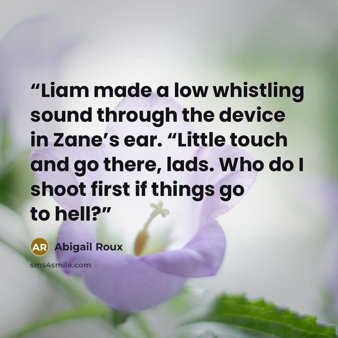 “Liam made a low whistling sound through the device in Zane’s ear. “Little touch and go there, lads. Who do I shoot first if things go to hell?” quote by Abigail Roux