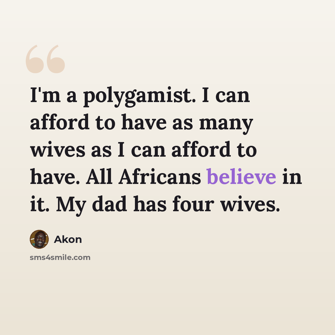 “I'm a polygamist. I can afford to have as many wives as I can afford to have. All Africans believe in it. My dad has four wives.” quote by Akon