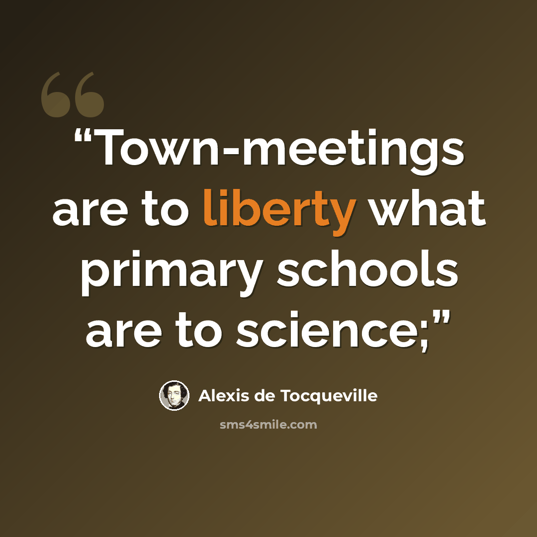 “Town-meetings are to liberty what primary schools are to science;” quote by Alexis de Tocqueville