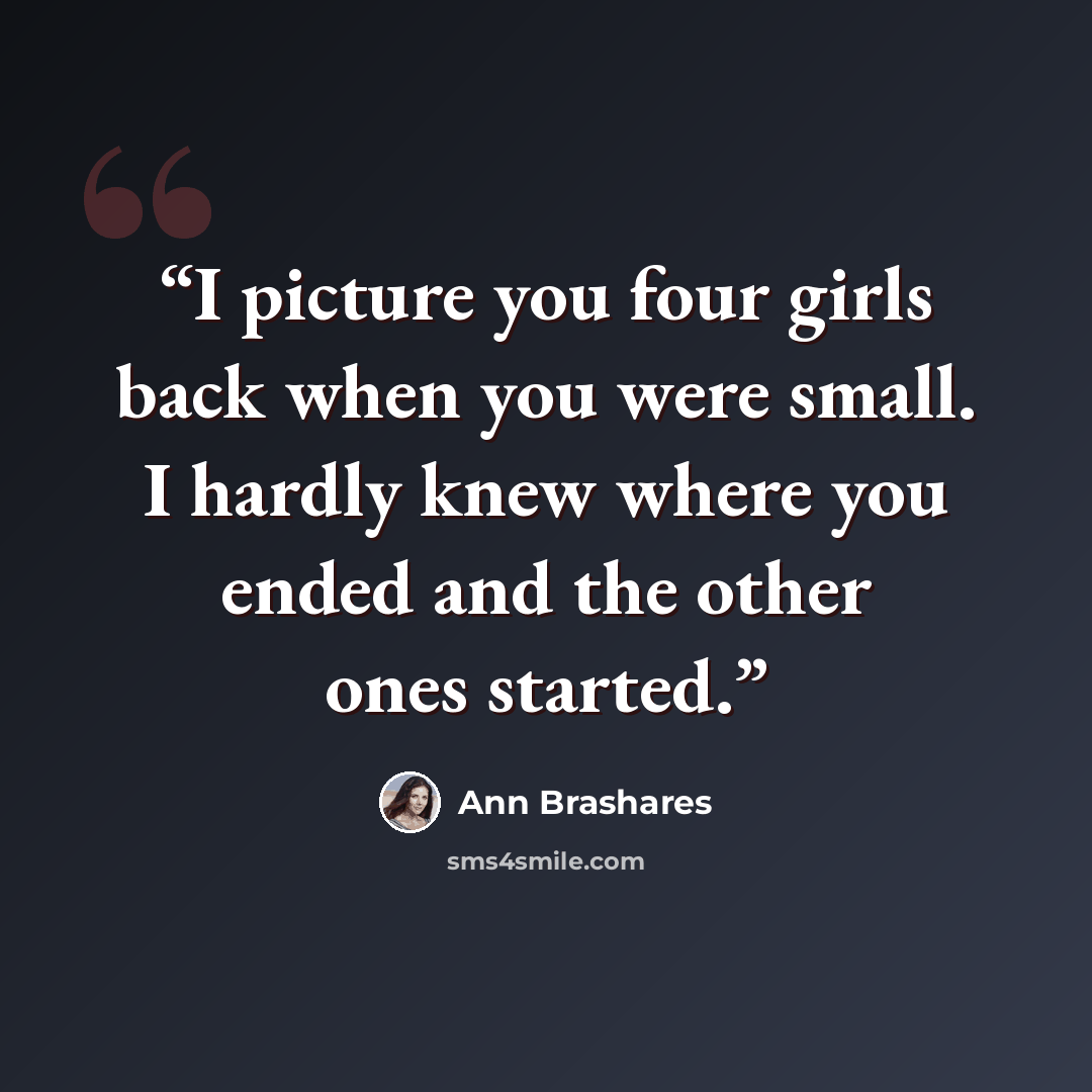 “I picture you four girls back when you were small. I hardly knew where you ended and the other ones started.” quote by Ann Brashares