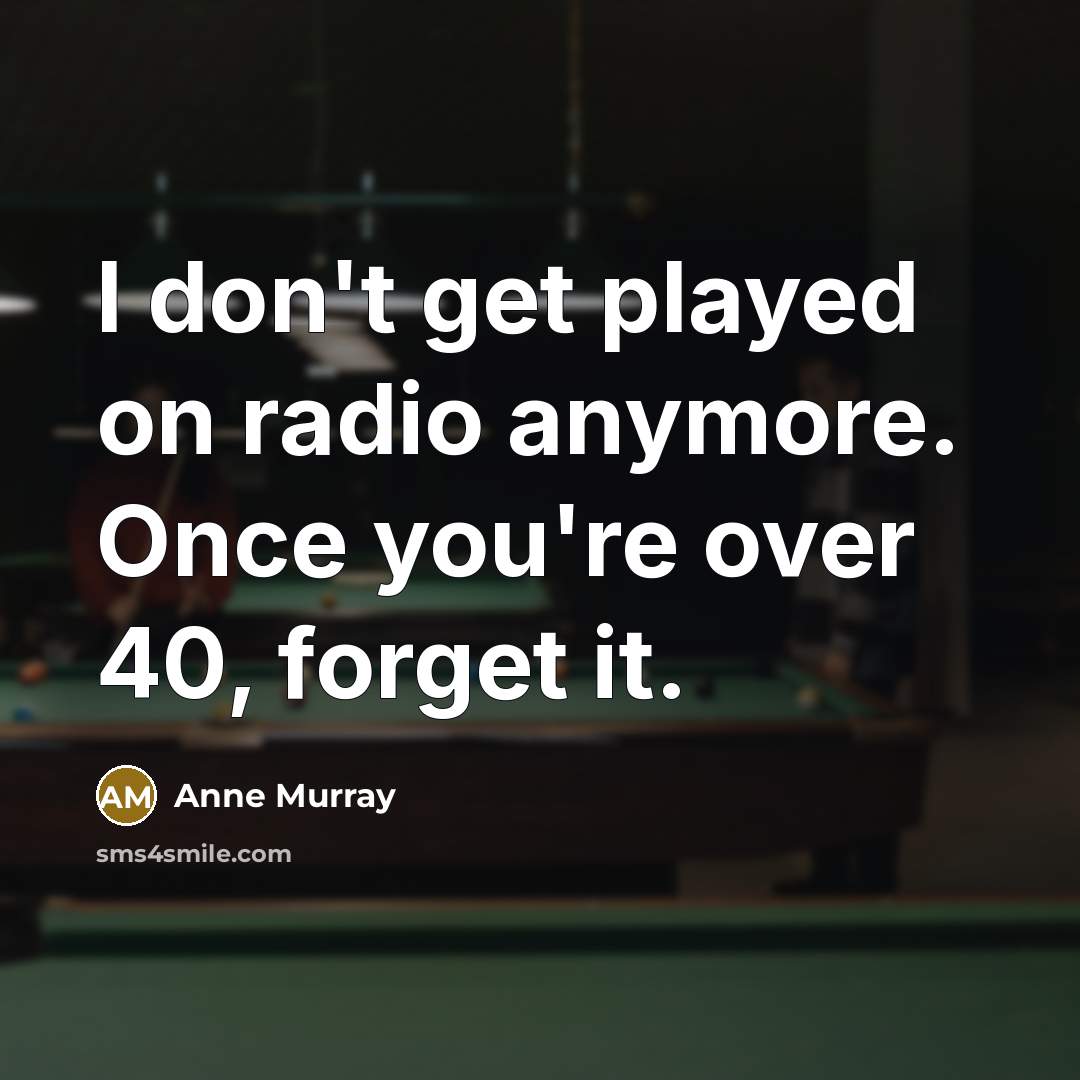 “I don't get played on radio anymore. Once you're over 40, forget it.” quote by Anne Murray