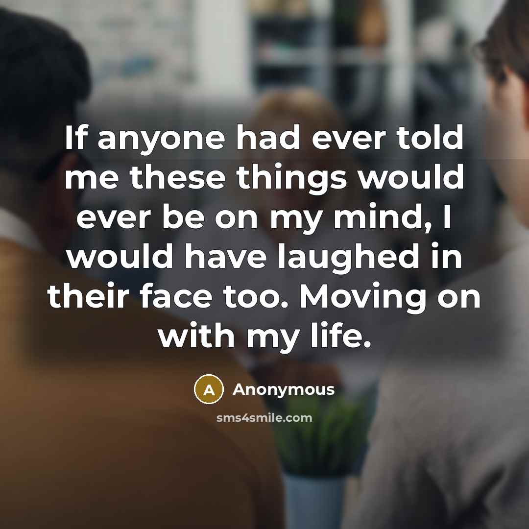 “If anyone had ever told me these things would ever be on my mind, I would have laughed in their face too. Moving on with my life.” quote by Anonymous