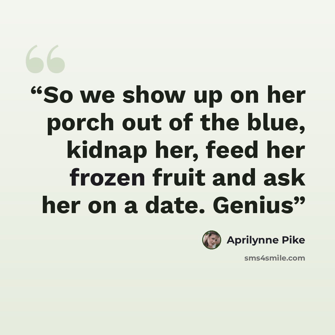 “So we show up on her porch out of the blue, kidnap her, feed her frozen fruit and ask her on a date. Genius” quote by Aprilynne Pike