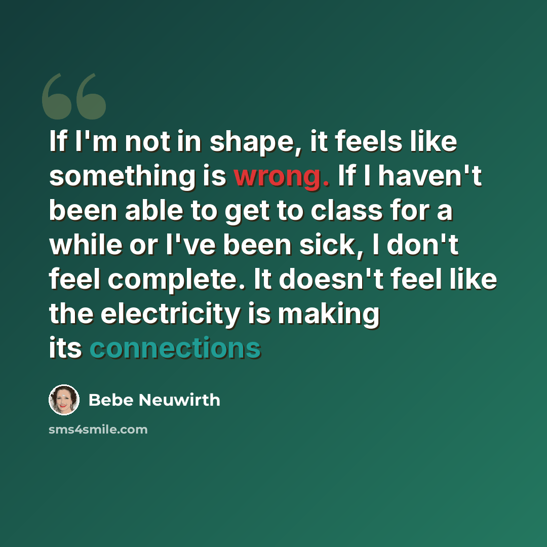 “If I'm not in shape, it feels like something is wrong. If I haven't been able to get to class for a while or I've been sick, I don't feel complete. It doesn't feel like the electricity is making its connections” quote by Bebe Neuwirth