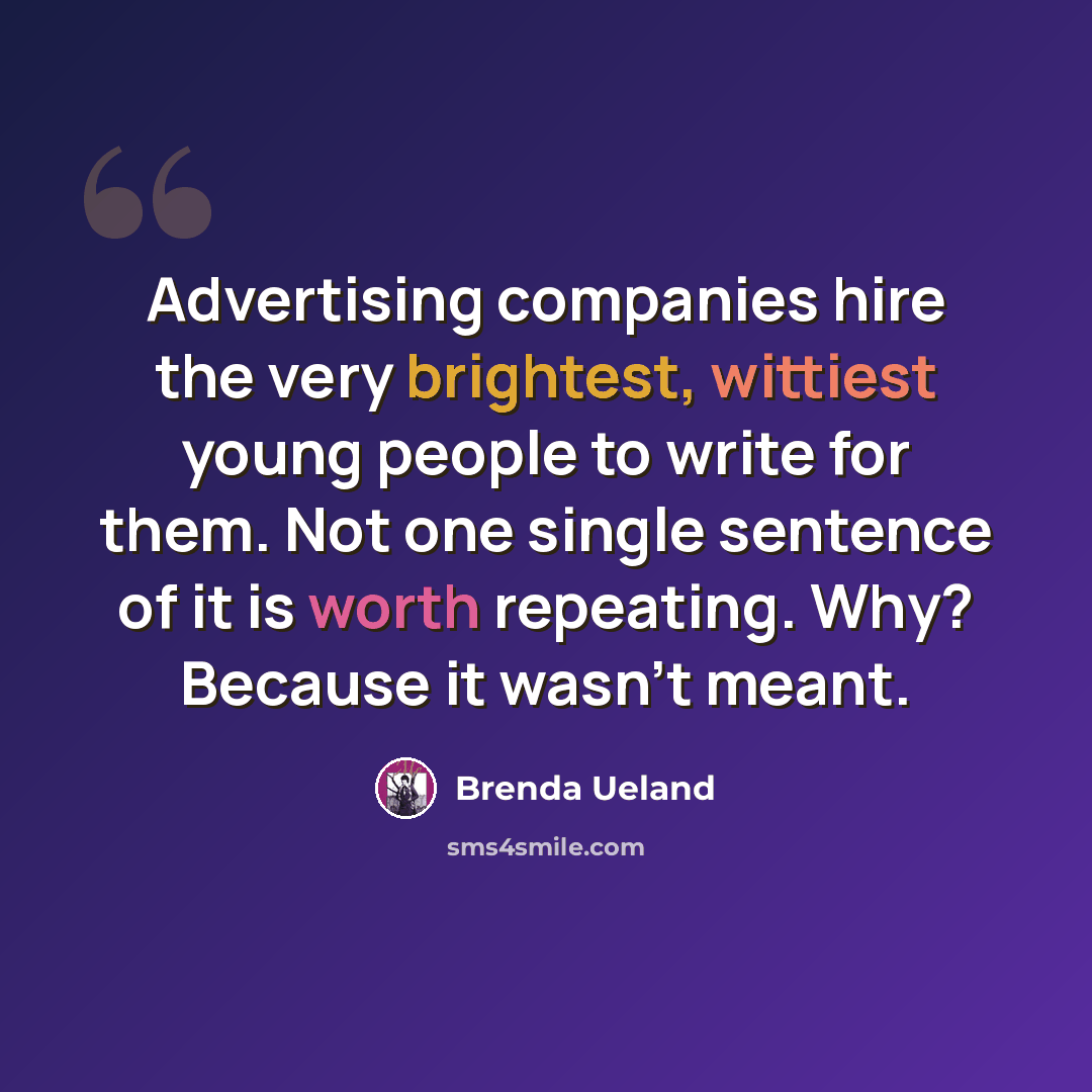 “Advertising companies hire the very brightest, wittiest young people to write for them. Not one single sentence of it is worth repeating. Why? Because it wasn't meant.” quote by Brenda Ueland