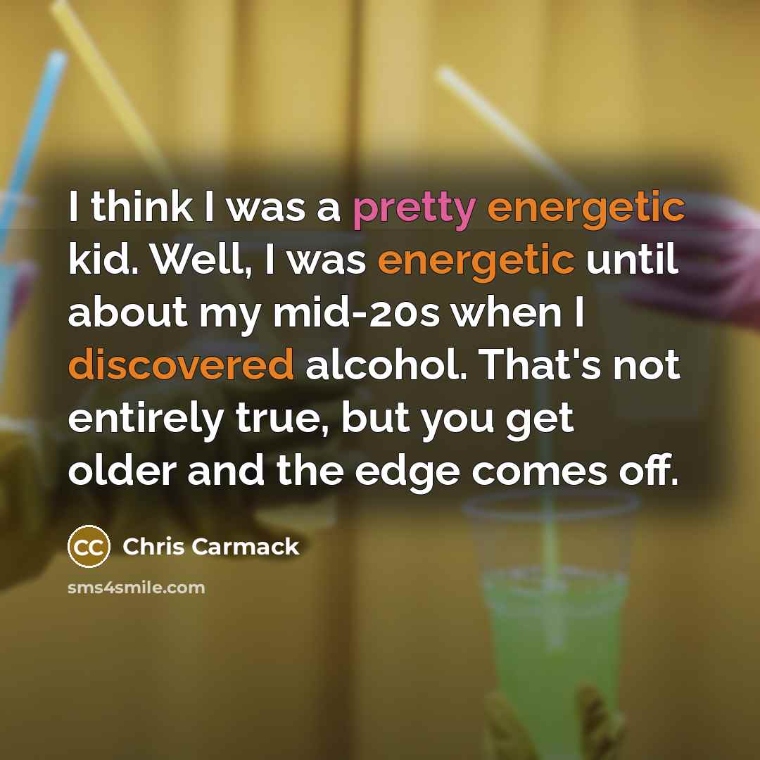 “I think I was a pretty energetic kid. Well, I was energetic until about my mid-20s when I discovered alcohol. That's not entirely true, but you get older and the edge comes off.” quote by Chris Carmack
