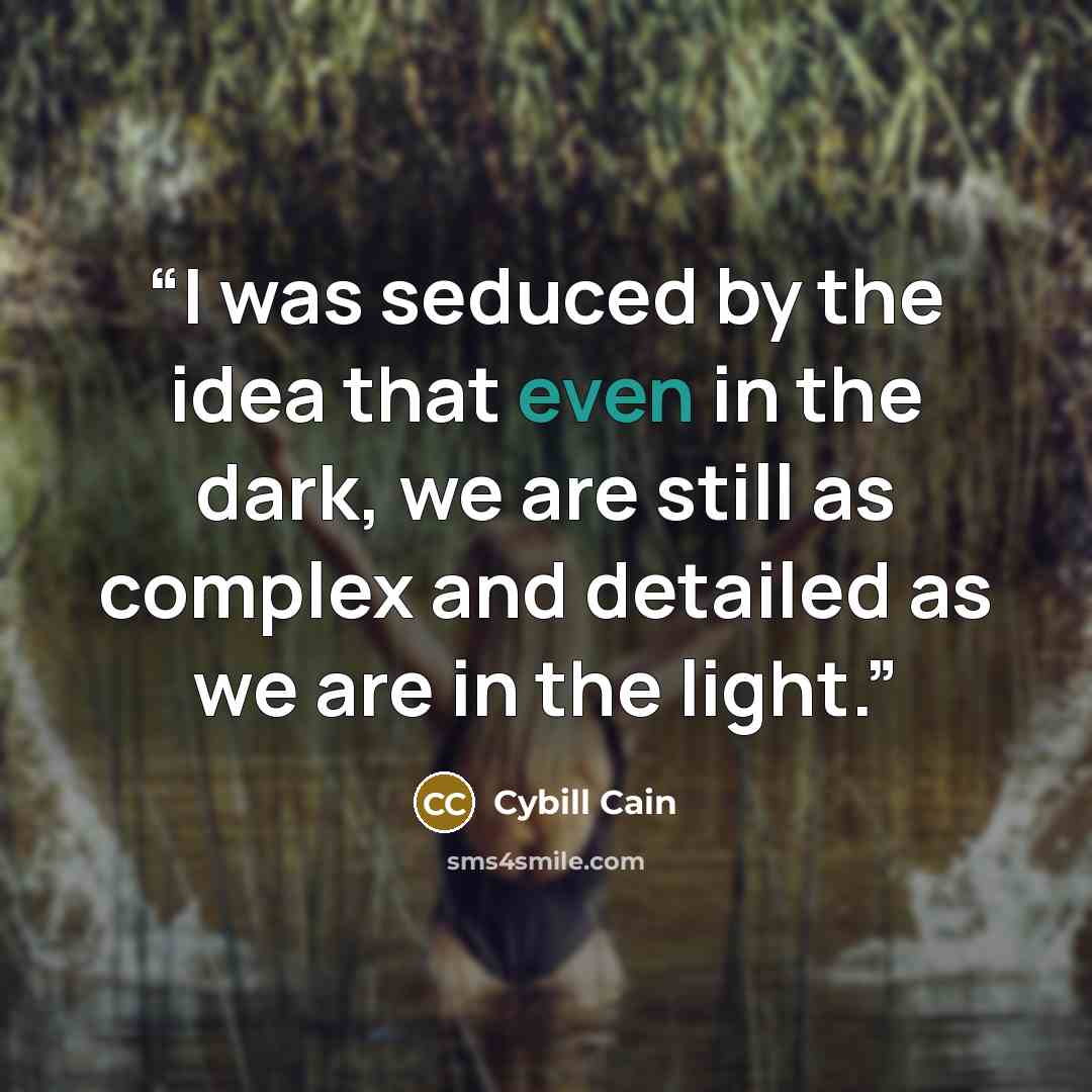 “I was seduced by the idea that even in the dark, we are still as complex and detailed as we are in the light.” quote by Cybill Cain