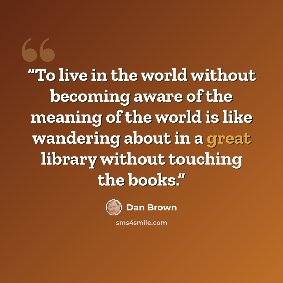 “To live in the world without becoming aware of the meaning of the world is like wandering about in a great library without touching the books.” quote by Dan Brown