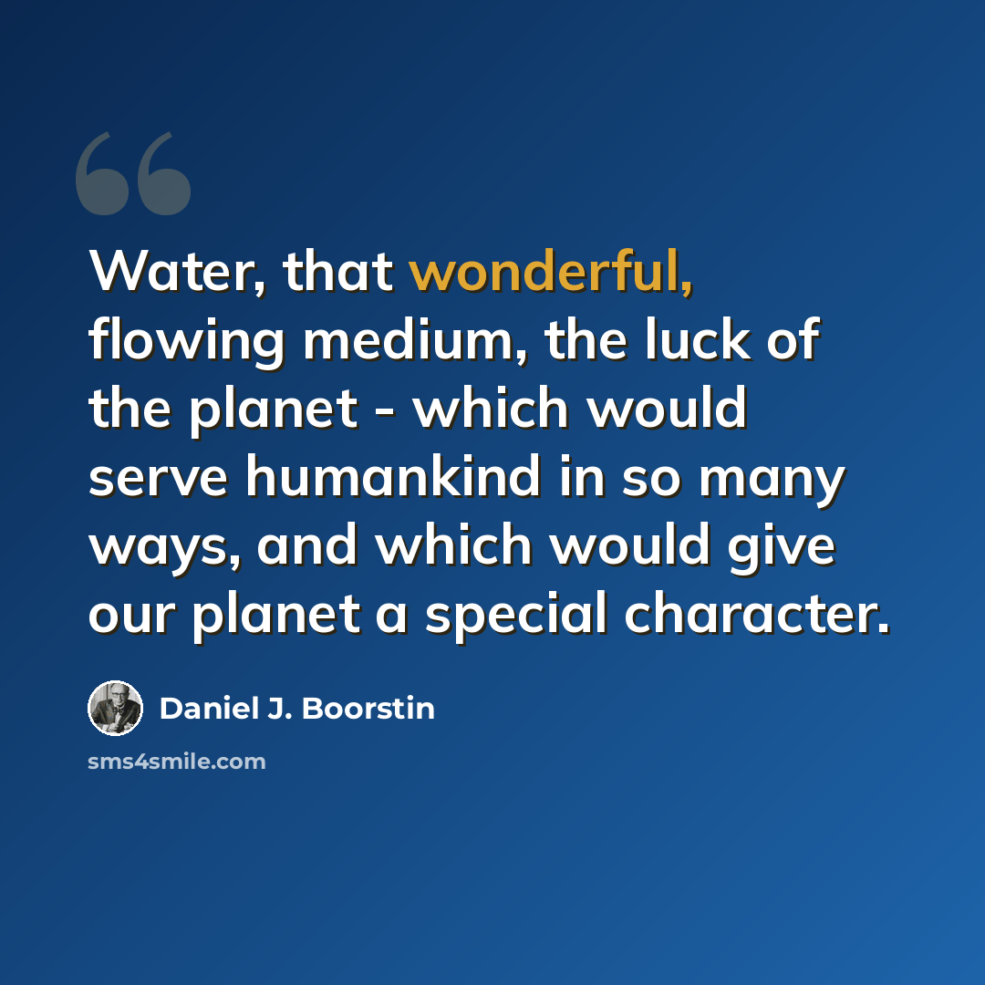 “Water, that wonderful, flowing medium, the luck of the planet - which would serve humankind in so many ways, and which would give our planet a special character.” quote by Daniel J. Boorstin