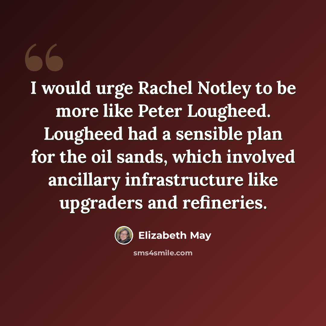 “I would urge Rachel Notley to be more like Peter Lougheed. Lougheed had a sensible plan for the oil sands, which involved ancillary infrastructure like upgraders and refineries.” quote by Elizabeth May