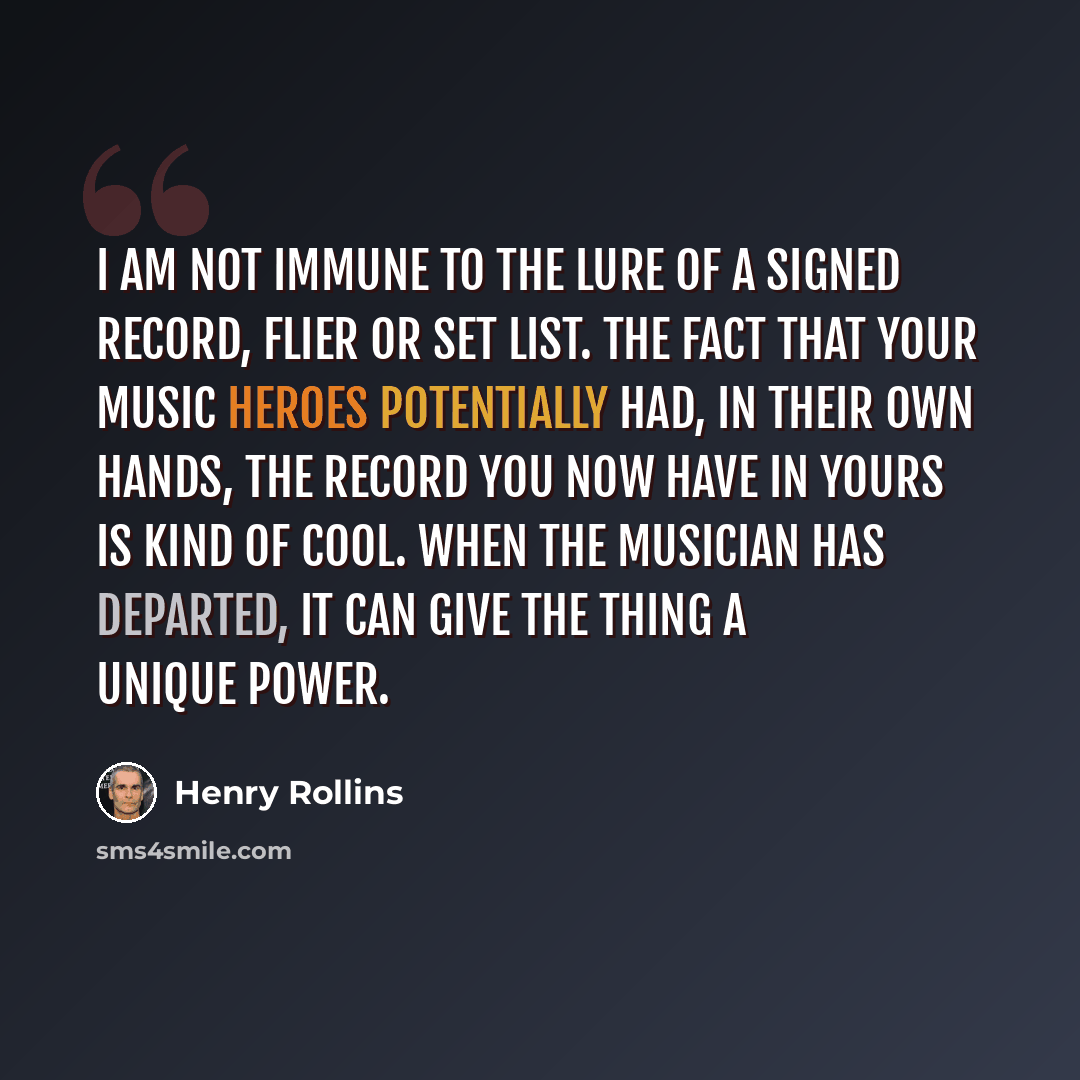 “I am not immune to the lure of a signed record, flier or set list. The fact that your music heroes potentially had, in their own hands, the record you now have in yours is kind of cool. When the musician has departed, it can give the thing a unique power.” quote by Henry Rollins