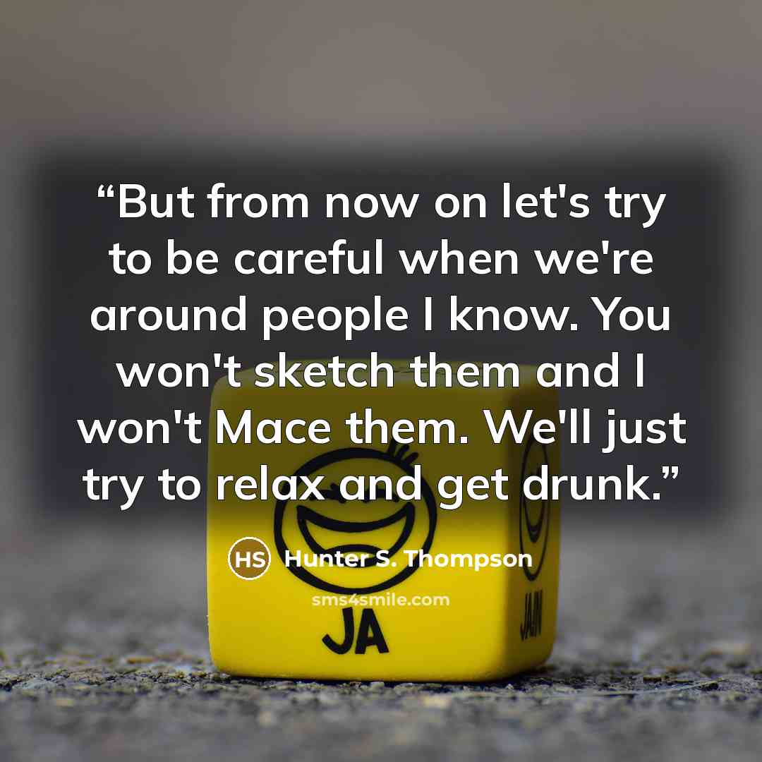 “But from now on let's try to be careful when we're around people I know. You won't sketch them and I won't Mace them. We'll just try to relax and get drunk.” quote by Hunter S. Thompson