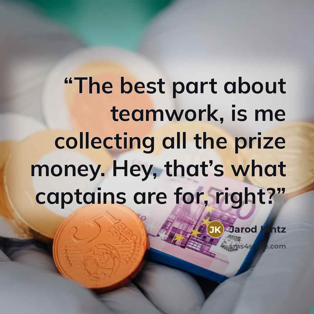“The best part about teamwork, is me collecting all the prize money. Hey, that’s what captains are for, right?” quote by Jarod Kintz