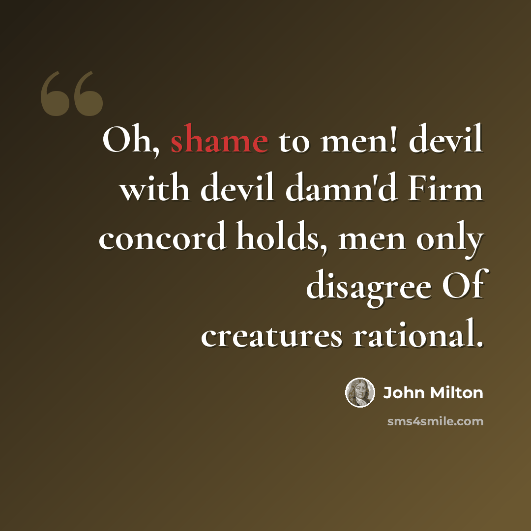 “Oh, shame to men! devil with devil damn'd Firm concord holds, men only disagree Of creatures rational.” quote by John Milton