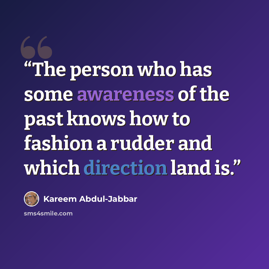 “The person who has some awareness of the past knows how to fashion a rudder and which direction land is.” quote by Kareem Abdul-Jabbar