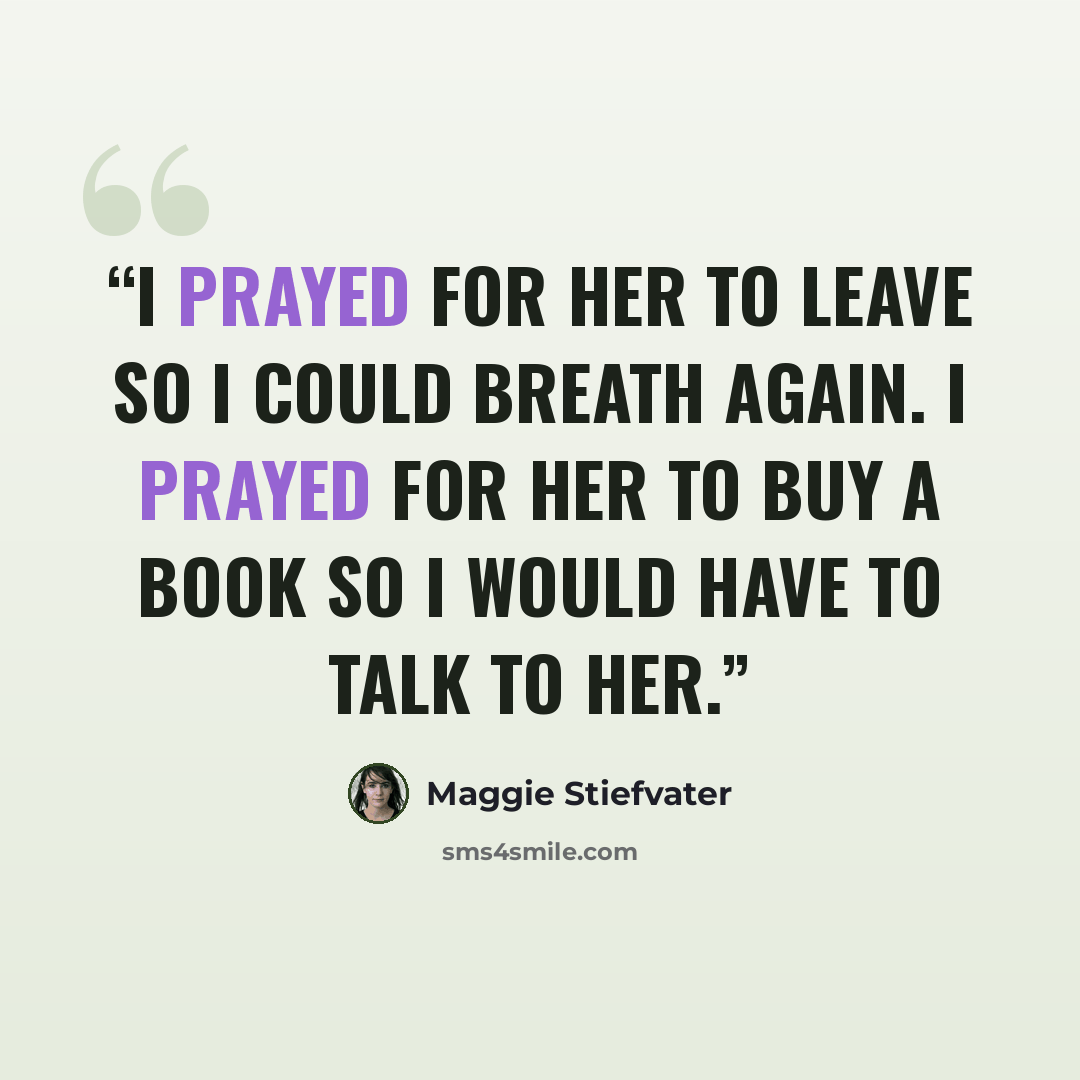 “I prayed for her to leave so I could breath again. I prayed for her to buy a book so I would have to talk to her.” quote by Maggie Stiefvater