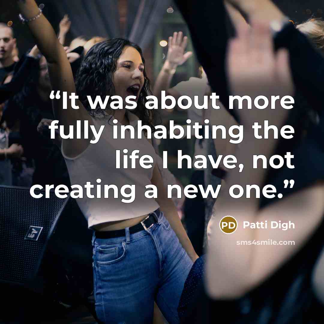 “It was about more fully inhabiting the life I have, not creating a new one.” quote by Patti Digh