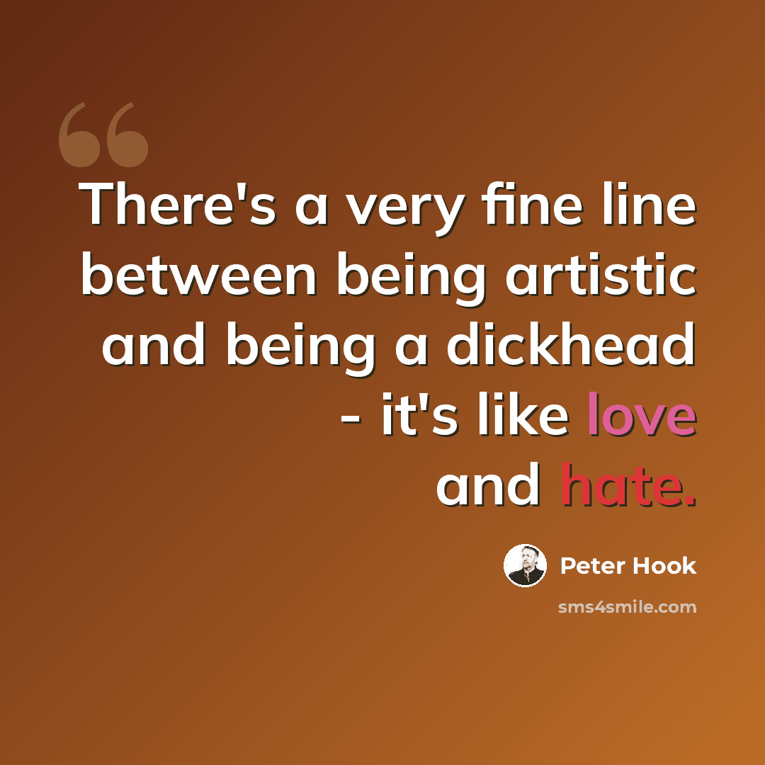 “There's a very fine line between being artistic and being a dickhead - it's like love and hate.” quote by Peter Hook