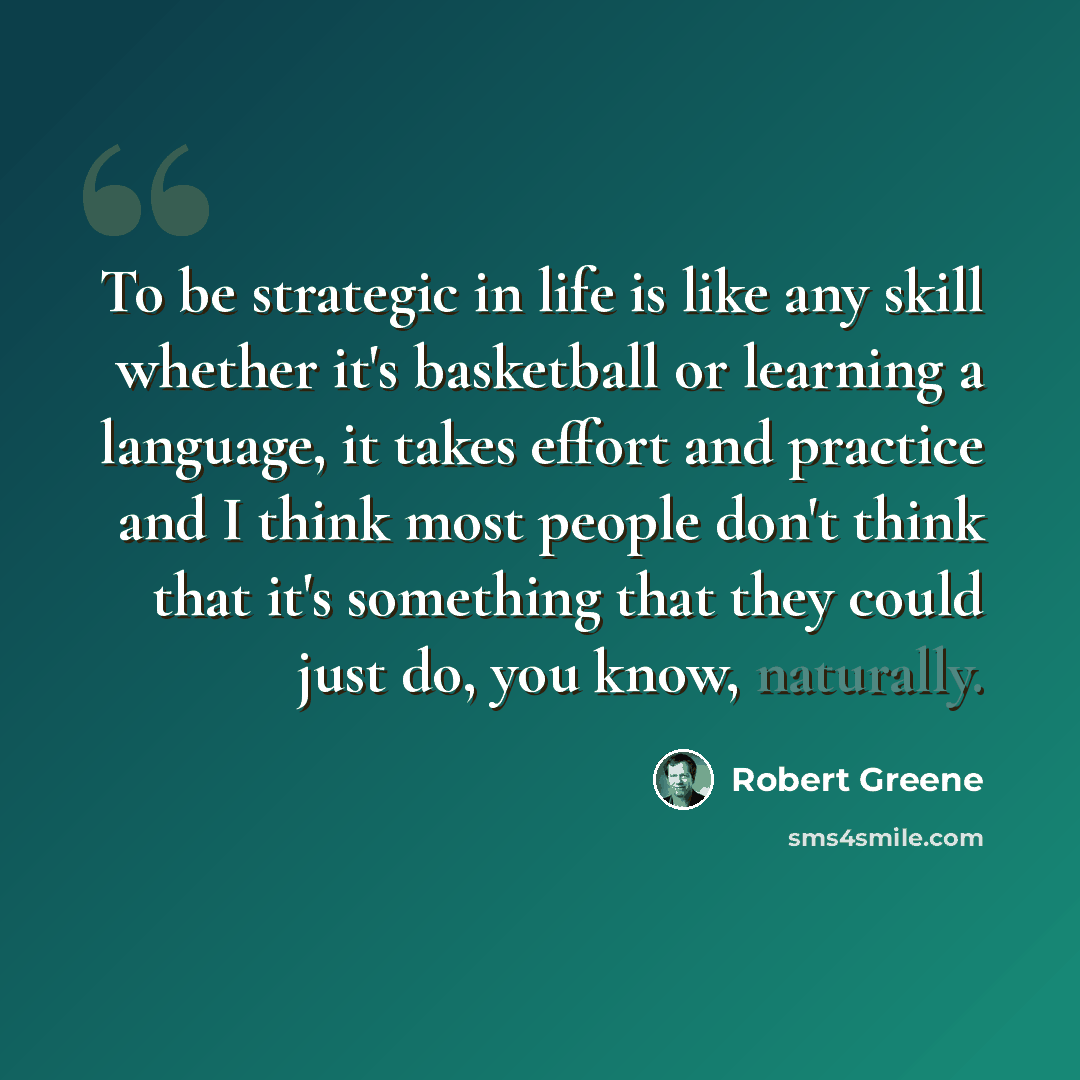 “To be strategic in life is like any skill whether it's basketball or learning a language, it takes effort and practice and I think most people don't think that it's something that they could just do, you know, naturally.” quote by Robert Greene