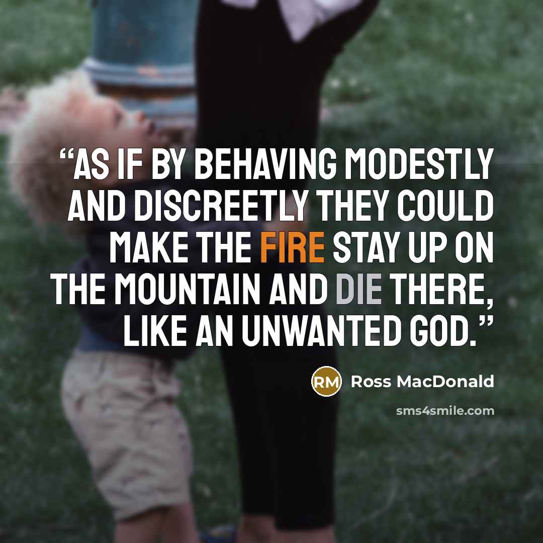 “as if by behaving modestly and discreetly they could make the fire stay up on the mountain and die there, like an unwanted god.” quote by Ross Macdonald