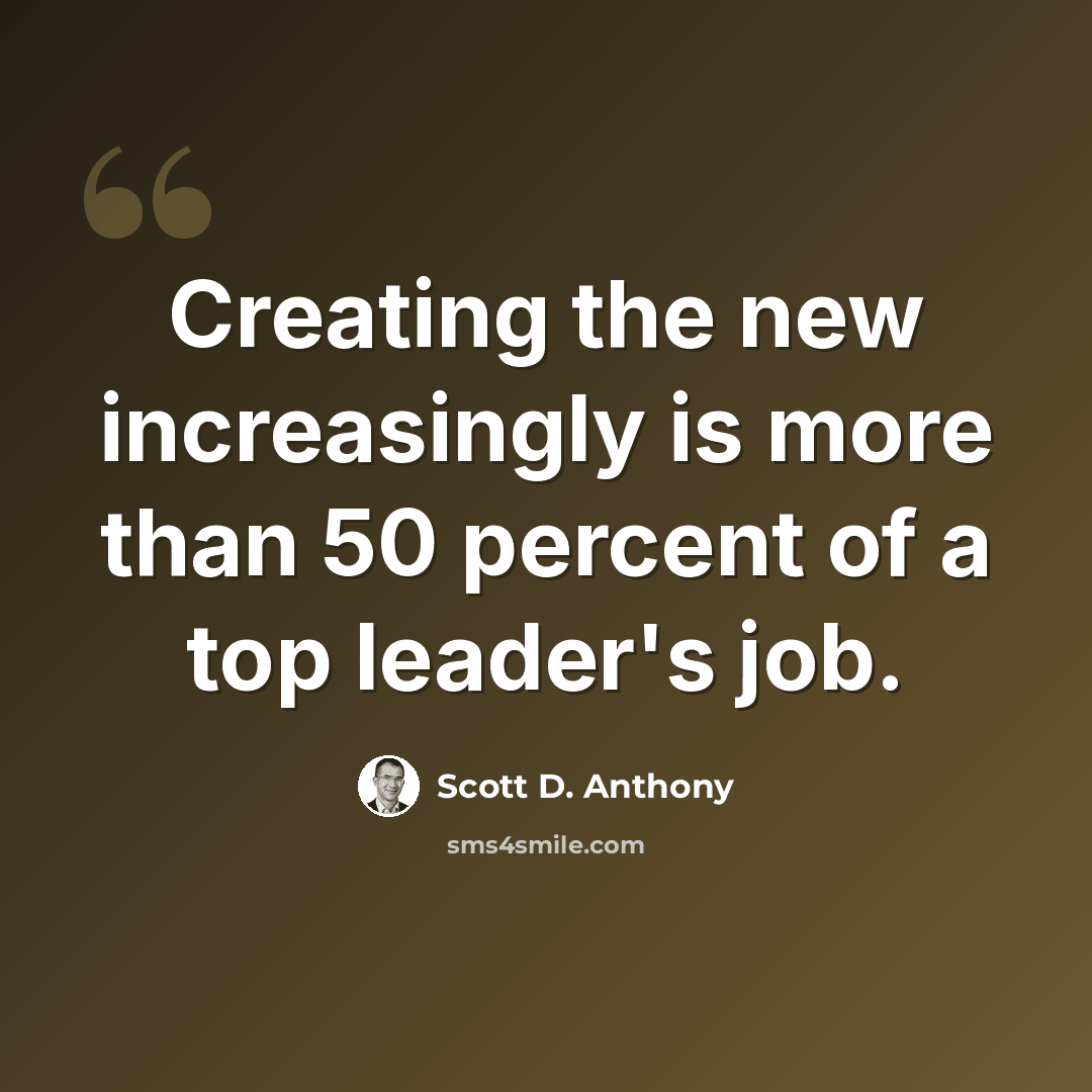 “Creating the new increasingly is more than 50 percent of a top leader's job.” quote by Scott D. Anthony