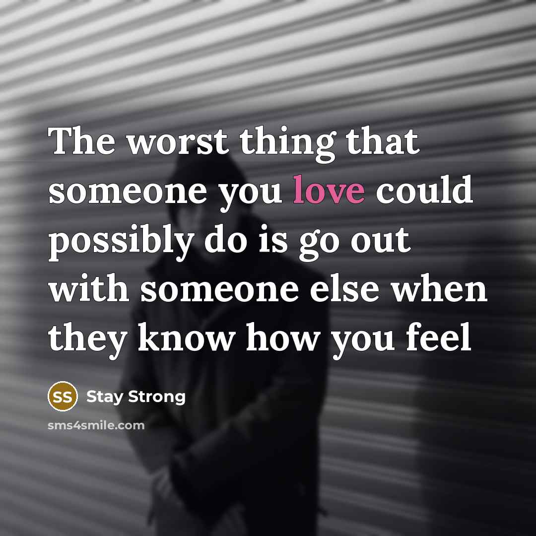 “The worst thing that someone you love could possibly do is go out with someone else when they know how you feel” quote by Stay Strong