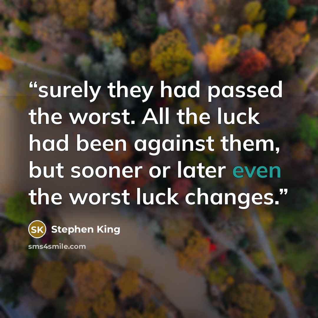 “surely they had passed the worst. All the luck had been against them, but sooner or later even the worst luck changes.” quote by Stephen King
