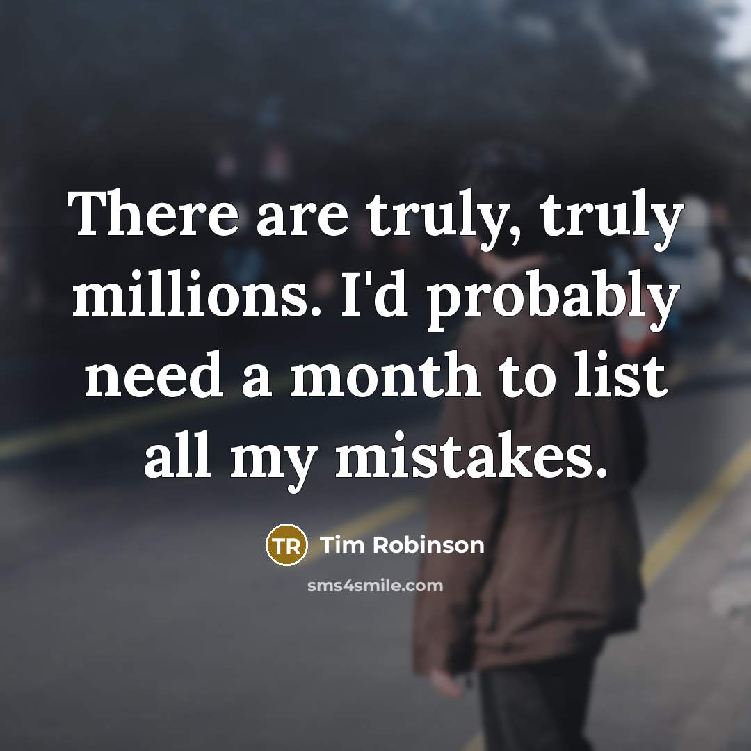 “There are truly, truly millions. I'd probably need a month to list all my mistakes.” quote by Tim Robinson