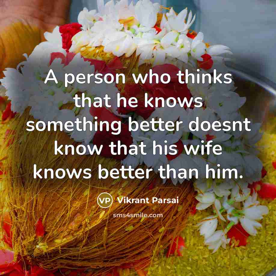“A person who thinks that he knows something better doesnt know that his wife knows better than him.” quote by Vikrant Parsai
