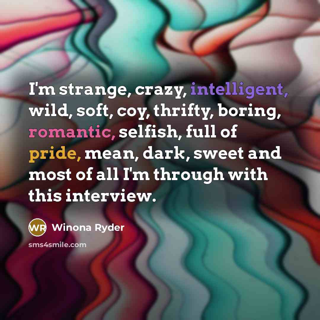 “I'm strange, crazy, intelligent, wild, soft, coy, thrifty, boring, romantic, selfish, full of pride, mean, dark, sweet and most of all I'm through with this interview.” quote by Winona Ryder