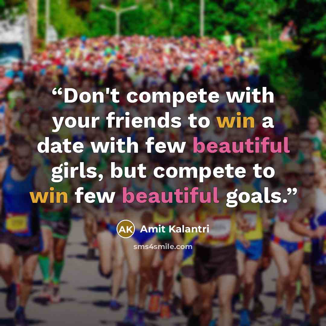 “Don't compete with your friends to win a date with few beautiful girls, but compete to win few beautiful goals.” quote by Amit Kalantri