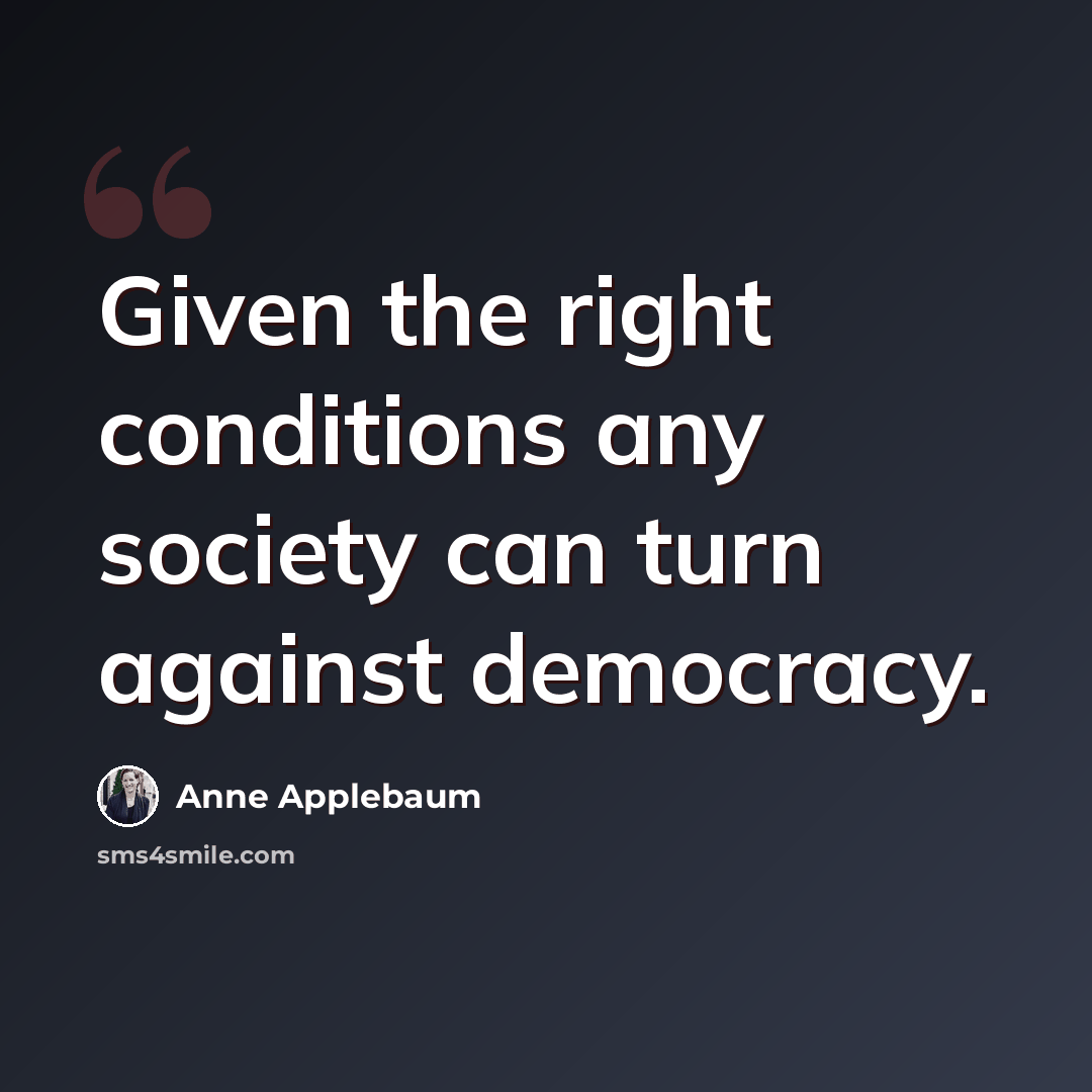 “Given the right conditions any society can turn against democracy.” quote by Anne Applebaum