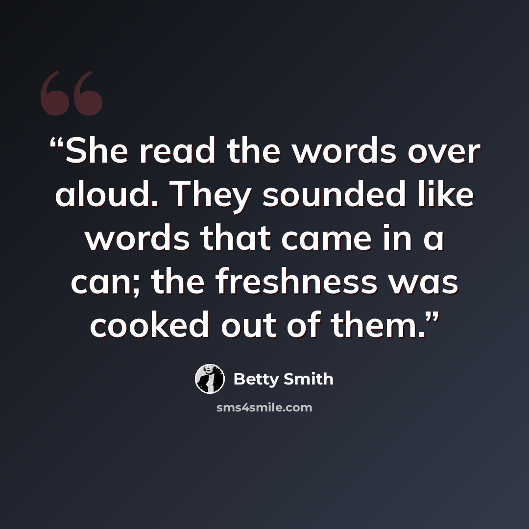 “She read the words over aloud. They sounded like words that came in a can; the freshness was cooked out of them.” quote by Betty Smith