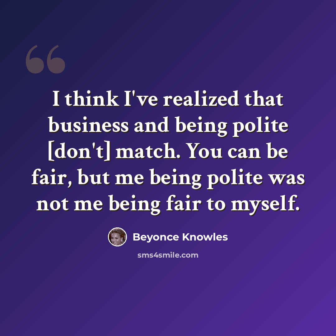 “I think I've realized that business and being polite [don't] match. You can be fair, but me being polite was not me being fair to myself.” quote by Beyonce Knowles